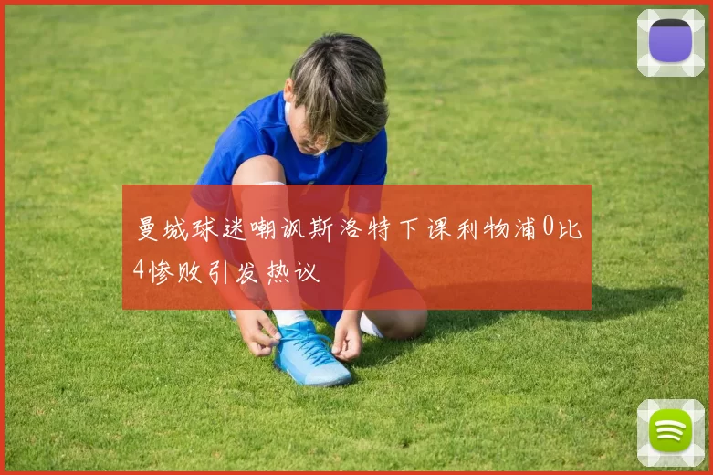 曼城球迷嘲讽斯洛特下课利物浦0比4惨败引发热议