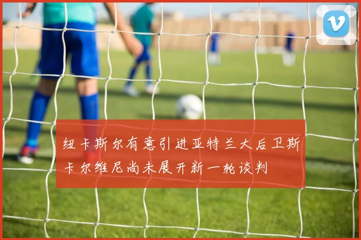 纽卡斯尔有意引进亚特兰大后卫斯卡尔维尼尚未展开新一轮谈判