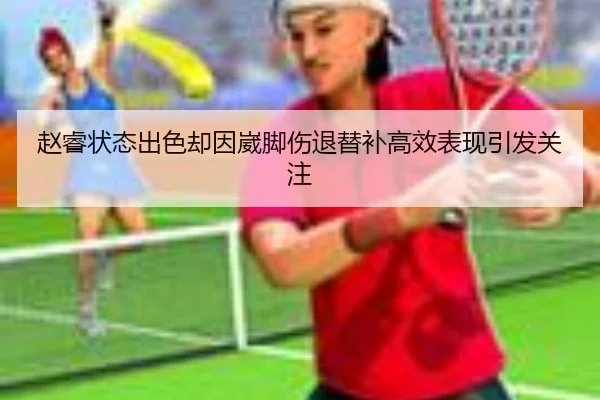 赵睿状态出色却因崴脚伤退替补高效表现引发关注